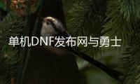 单机DNF发布网与勇士私服（DNF发布网勇士单机下载）