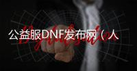 公益服DNF发布网（人气最高的dnf公益服下载）