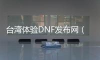 台湾体验DNF发布网（dnf台服gm）