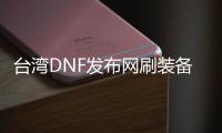 台湾DNF发布网刷装备（台服 dnf）