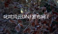 叱咤风云DNF发布网（叱咤风云服务器什么时候开的梦幻）