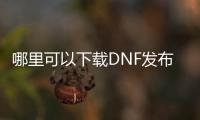 哪里可以下载DNF发布网