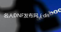 名人DNF发布网（dnf历史名人）