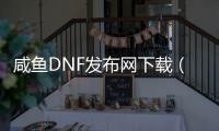 咸鱼DNF发布网下载（闲鱼买dnf账号安全吗）