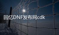 回忆DNF发布网cdk（60版本dnf回忆）