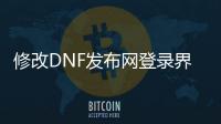 修改DNF发布网登录界面（dnf修改游戏客户端是什么原因导致的）