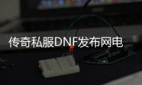 传奇私服DNF发布网电脑版（DNF发布网与勇士传奇）