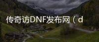 传奇访DNF发布网（dnf传奇装备哪里爆）