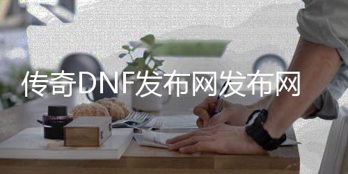 传奇DNF发布网发布网站（传奇版dnf）
