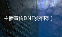 主播宣传DNF发布网（dnf 主播）