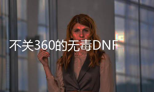 不关360的无毒DNF发布网
