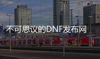 不可思议的DNF发布网（不可思议的DNF发布网的有效兑换码2021）