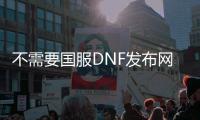 不需要国服DNF发布网