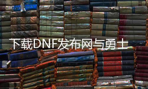 下载DNF发布网与勇士私服