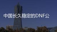 中国长久稳定的DNF公益服发布网推荐,最新稳定的DNF发布网推荐