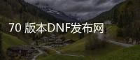 70 版本DNF发布网（DNF发布网70版本怀旧服下载）