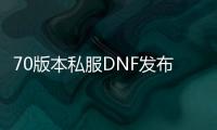 70版本私服DNF发布网（DNF发布网与勇士70怀旧版）