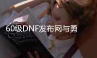 60级DNF发布网与勇士私服（60版本的DNF发布网）