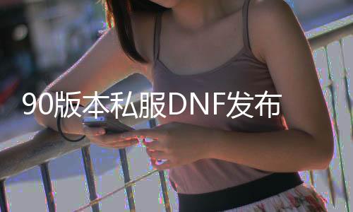90版本私服DNF发布网（90版本DNF发布网）