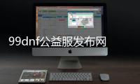 99dnf公益服发布网（dnf86公益服发布网）