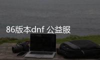 86版本dnf 公益服发布网下载及注册教程,86版本dnf 公益服发布网最新活动介绍