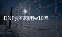 DNF发布网用w10怎么玩