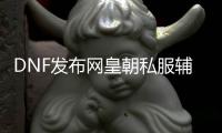 DNF发布网皇朝私服辅助（DNF发布网辅助官方）