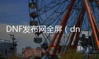 DNF发布网全屏（dnf3030022,6,0全屏）