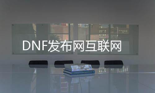 DNF发布网互联网