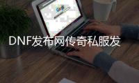 DNF发布网传奇私服发布网（DNF发布网与勇士传奇）