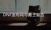 DNF发布网与勇士复古私服（复古DNF发布网与勇士手游）