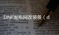 DNF发布网改装备（dnf改造装备视频）