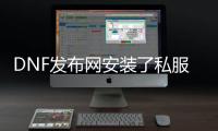 DNF发布网安装了私服怎么清楚