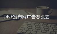 DNF发布网广告怎么去除