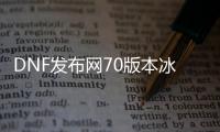 DNF发布网70版本冰结师（DNF发布网86版本冰结师）