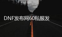 DNF发布网60私服发布网（DNF发布网60版本服务端）