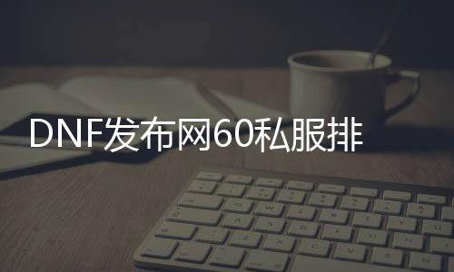 DNF发布网60私服排行