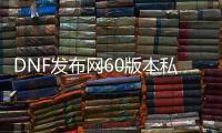 DNF发布网60版本私服哪个好（DNF发布网60版本怀旧服官网）