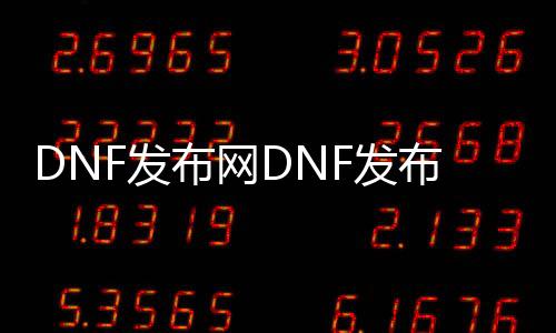 DNF发布网DNF发布网台服私服发布网（DNF发布网台服停运了吗）