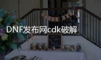 DNF发布网cdk破解（破解版dnf）