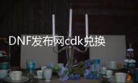 DNF发布网cdk兑换码（DNF发布网兑换码大全）