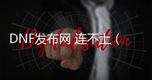 DNF发布网 连不上（DNF发布网服务器连接不稳定）