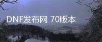 DNF发布网 70版本无形代码（DNF发布网70版本无cd）