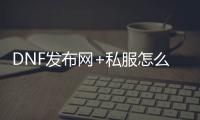 DNF发布网+私服怎么兼容模式进入（DNF发布网兼容性怎么设置）