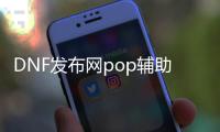 DNF发布网pop辅助（2021年最新DNF发布网辅助官网）