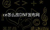 ce怎么改DNF发布网（ce修改器怎么过DNF发布网检测）