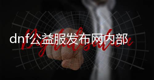 dnf公益服发布网内部游戏（探索DNF公益服发布网的内部玩法）