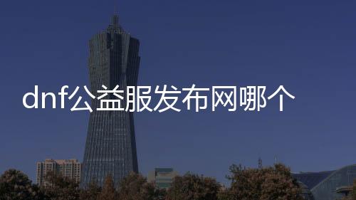 dnf公益服发布网哪个职业厉害些好用（dnf公益服发布网·1发布网）