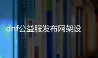 dnf公益服发布网架设视频（dnf公益服发布网啥意思）