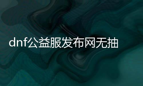 dnf公益服发布网无抽奖游戏排行榜（最受欢迎的无抽奖游戏排名）